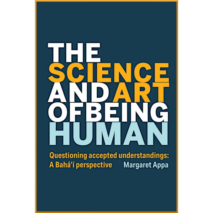 Science and Art of Being Human - Questioning Accepted Understandings: A Baha'i Perspective