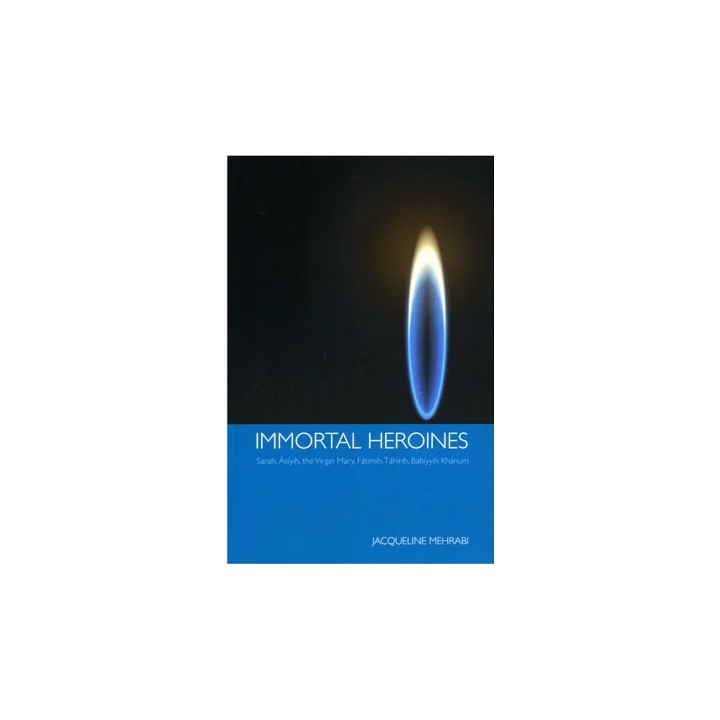 Immortal Heroines - Sarah, Asiyih, the Virgin Mary, Fatimih, Tahirih, Bahiyyih Khanum