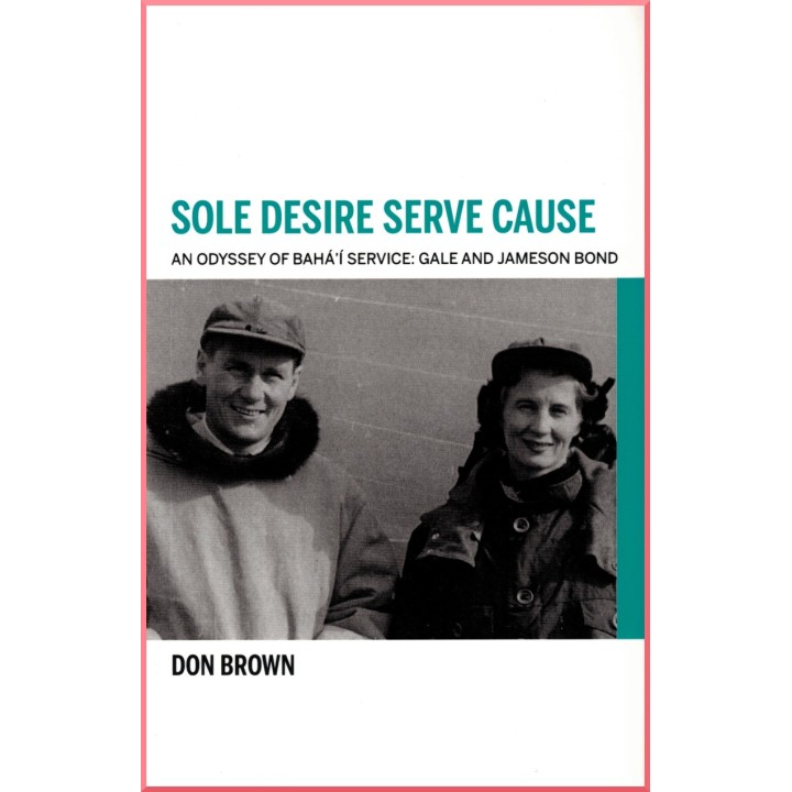 Sole desire serve Cause, an Odyssey of Bahá'i service : Gale & Jameson Bond, Don Brown