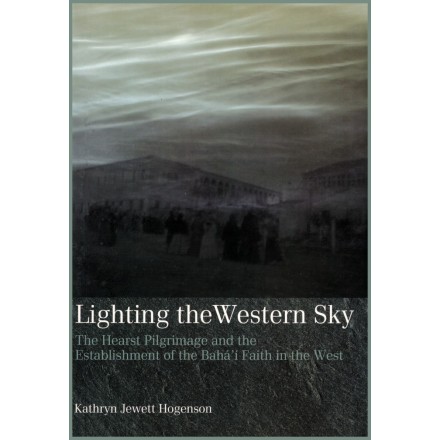 Lighting the Western Sky. The Hearst Pilgrimage and the Establishment of the Bahá'í Faith in the West